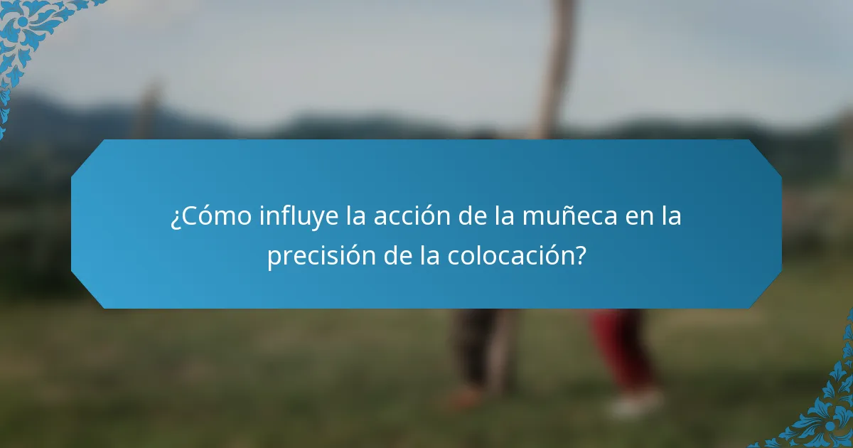 ¿Cómo influye la acción de la muñeca en la precisión de la colocación?