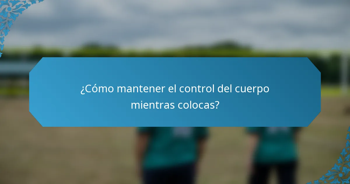 ¿Cómo mantener el control del cuerpo mientras colocas?