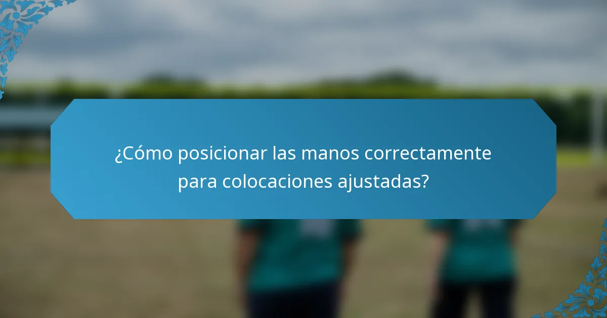 ¿Cómo posicionar las manos correctamente para colocaciones ajustadas?