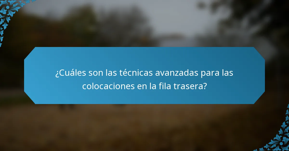 ¿Cuáles son las técnicas avanzadas para las colocaciones en la fila trasera?