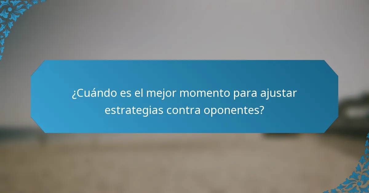 ¿Cuándo es el mejor momento para ajustar estrategias contra oponentes?
