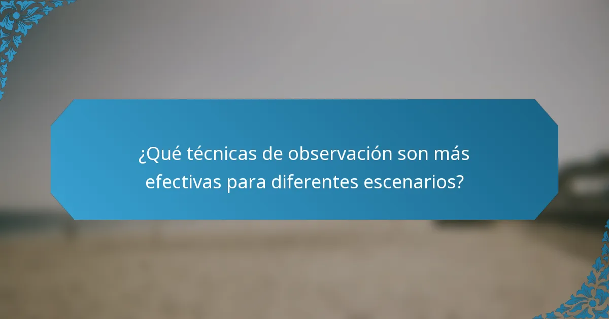 ¿Qué técnicas de observación son más efectivas para diferentes escenarios?